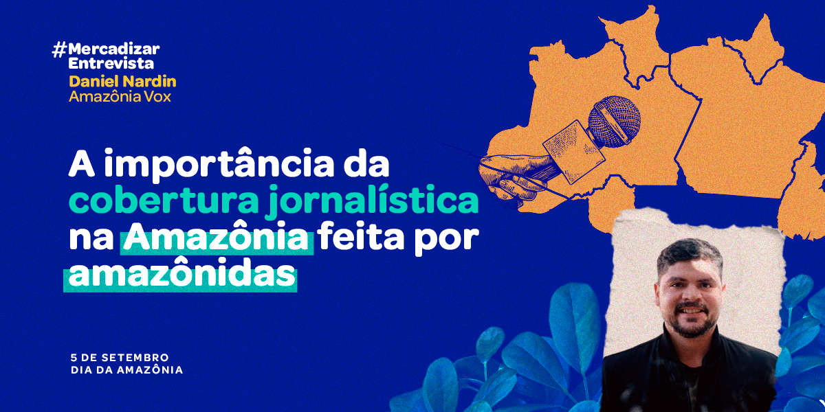 #MercadizarEntrevista: A importância da cobertura jornalística na Amazônia feita por amazônidas